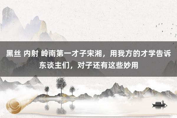 黑丝 内射 岭南第一才子宋湘，用我方的才学告诉东谈主们，对子还有这些妙用