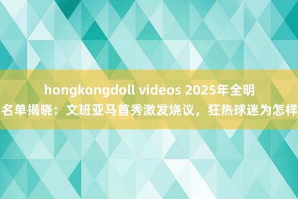 hongkongdoll videos 2025年全明星名单揭晓：文班亚马首秀激发烧议，狂热球迷为怎样此
