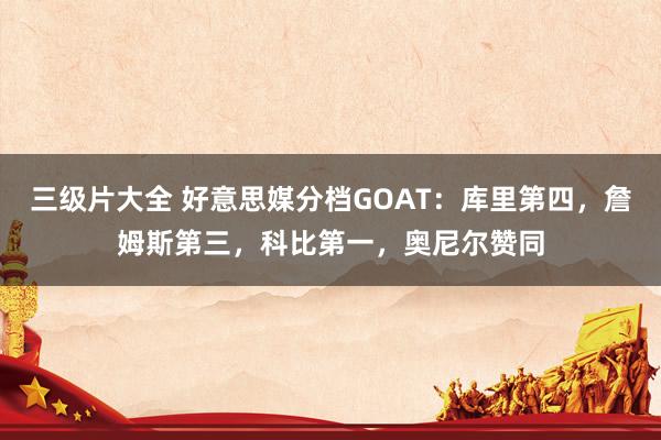 三级片大全 好意思媒分档GOAT:库里第四,詹姆斯第三,科比第一,奥尼尔赞同
