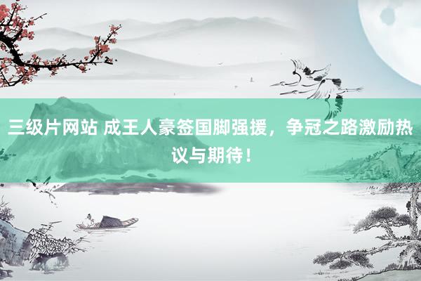 三级片网站 成王人豪签国脚强援,争冠之路激励热议与期待!