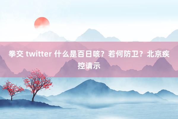 拳交 twitter 什么是百日咳？若何防卫？北京疾控请示
