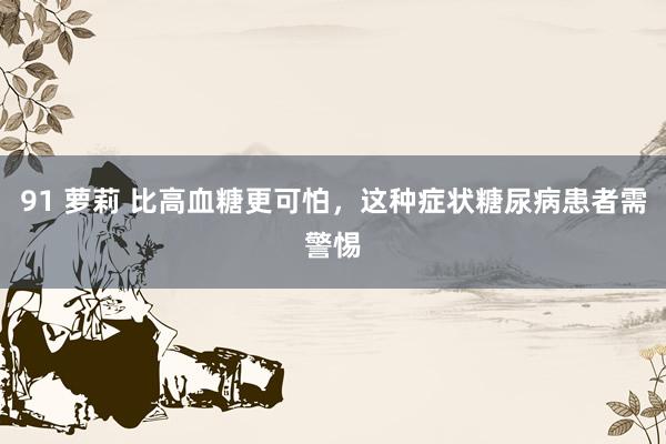 91 萝莉 比高血糖更可怕，这种症状糖尿病患者需警惕
