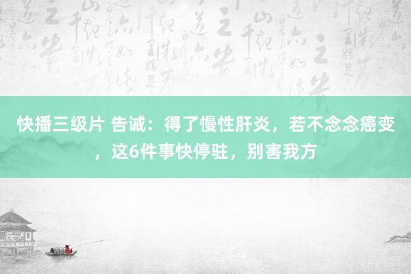 快播三级片 告诫：得了慢性肝炎，若不念念癌变，这6件事快停驻，别害我方