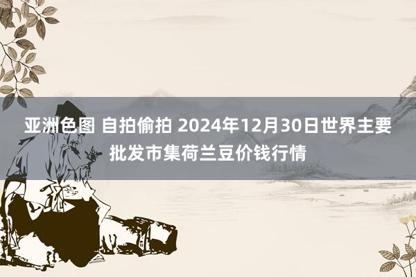 亚洲色图 自拍偷拍 2024年12月30日世界主要批发市集荷兰豆价钱行情