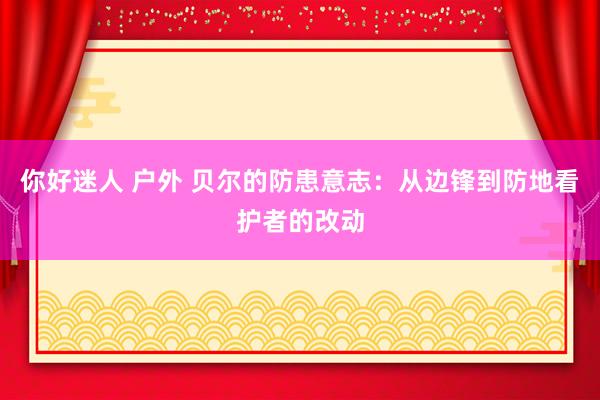 你好迷人 户外 贝尔的防患意志：从边锋到防地看护者的改动