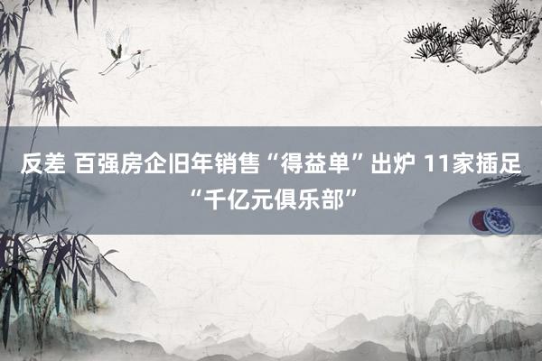 反差 百强房企旧年销售“得益单”出炉 11家插足“千亿元俱乐部”