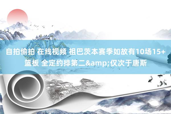 自拍偷拍 在线视频 祖巴茨本赛季如故有10场15+篮板 全定约排第二&仅次于唐斯