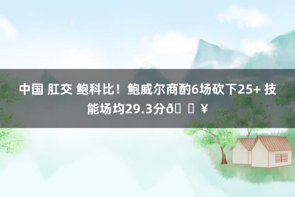 中国 肛交 鲍科比！鲍威尔商酌6场砍下25+ 技能场均29.3分🔥
