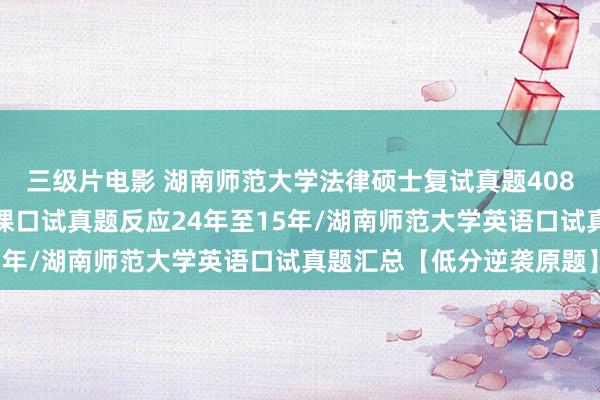 三级片电影 湖南师范大学法律硕士复试真题408题:湖南师范大学专科课口试真题反应24年至15年/湖南师范大学英语口试真题汇总【低分逆袭原题】