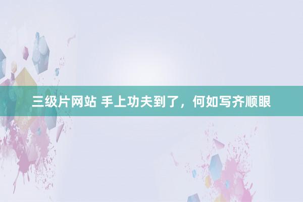 三级片网站 手上功夫到了，何如写齐顺眼