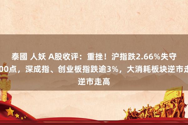 泰國 人妖 A股收评：重挫！沪指跌2.66%失守3300点，深成指、创业板指跌逾3%，大消耗板块逆市走高