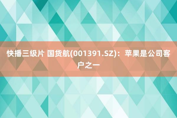快播三级片 国货航(001391.SZ)：苹果是公司客户之一