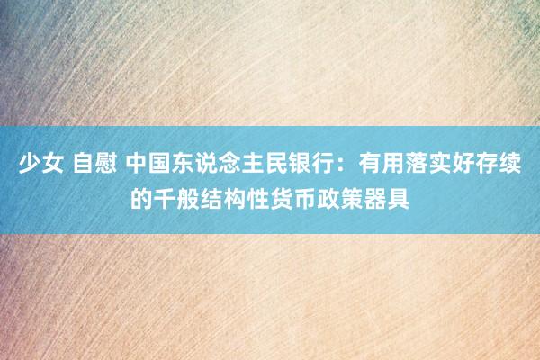 少女 自慰 中国东说念主民银行：有用落实好存续的千般结构性货币政策器具