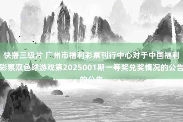 快播三级片 广州市福利彩票刊行中心对于中国福利彩票双色球游戏第2025001期一等奖兑奖情况的公告