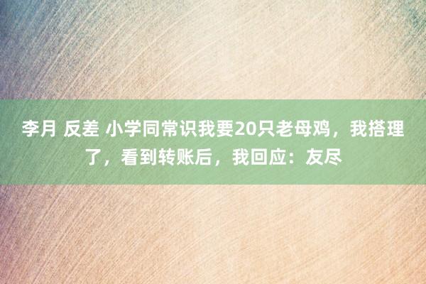 李月 反差 小学同常识我要20只老母鸡,我搭理了,看到转账后,我回应:友尽
