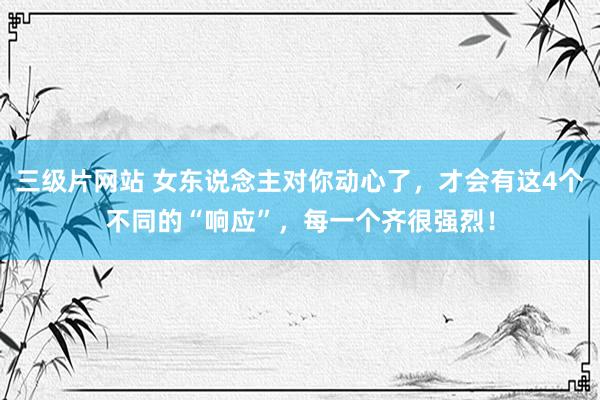 三级片网站 女东说念主对你动心了，才会有这4个不同的“响应”，每一个齐很强烈！