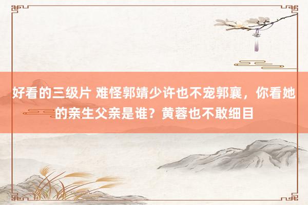 好看的三级片 难怪郭靖少许也不宠郭襄，你看她的亲生父亲是谁？黄蓉也不敢细目