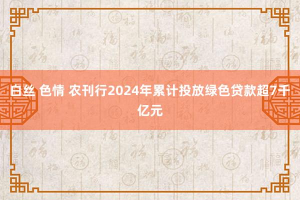 白丝 色情 农刊行2024年累计投放绿色贷款超7千亿元
