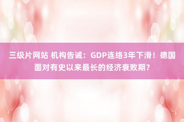 三级片网站 机构告诫：GDP连络3年下滑！德国面对有史以来最长的经济衰败期？