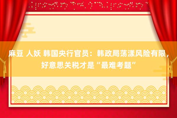 麻豆 人妖 韩国央行官员：韩政局荡漾风险有限，好意思关税才是“最难考题”