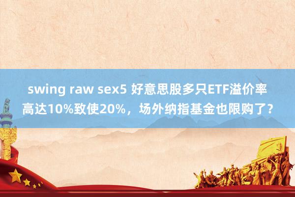 swing raw sex5 好意思股多只ETF溢价率高达10%致使20%，场外纳指基金也限购了？
