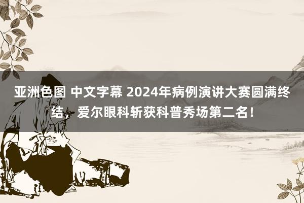 亚洲色图 中文字幕 2024年病例演讲大赛圆满终结,爱尔眼科斩获科普秀场第二名!