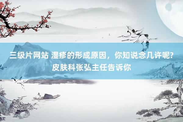三级片网站 湿疹的形成原因，你知说念几许呢?皮肤科张弘主任告诉你