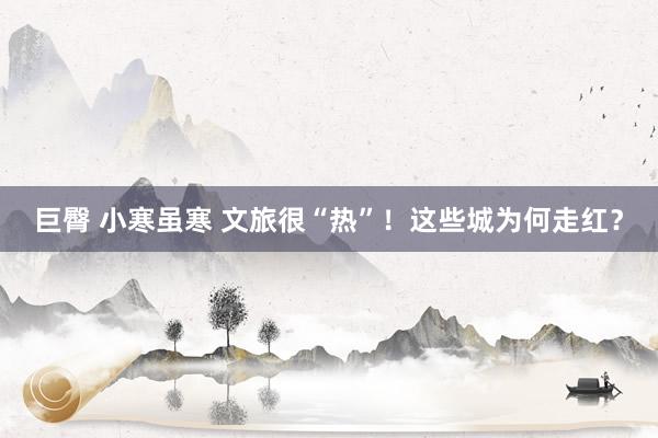 巨臀 小寒虽寒 文旅很“热”！这些城为何走红？