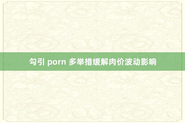 勾引 porn 多举措缓解肉价波动影响
