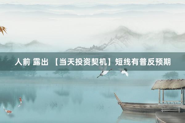 人前 露出 【当天投资契机】短线有普反预期