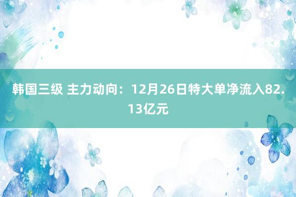 韩国三级 主力动向:12月26日特大单净流入82.13亿元
