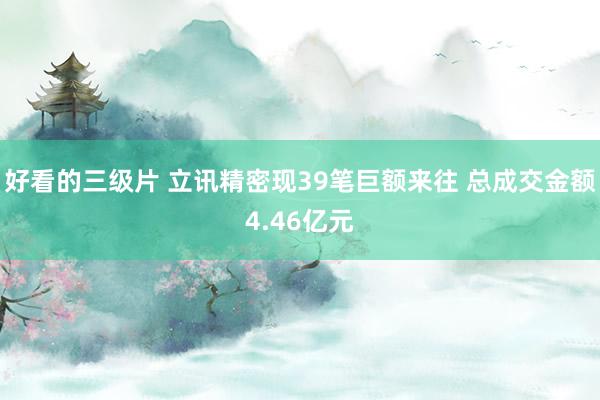 好看的三级片 立讯精密现39笔巨额来往 总成交金额4.46亿元