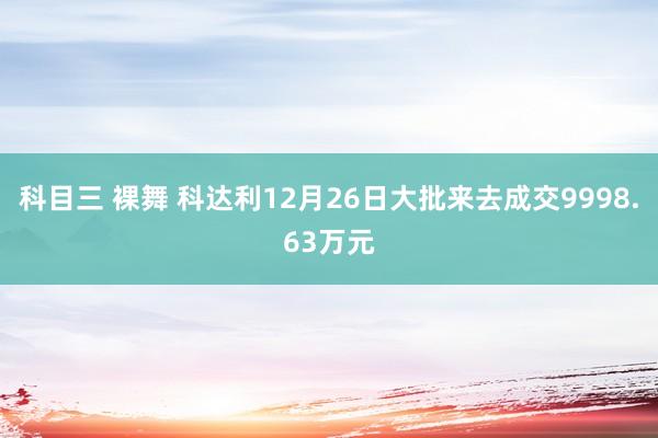 科目三 裸舞 科达利12月26日大批来去成交9998.63万元