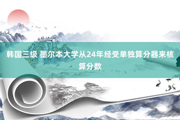 韩国三级 墨尔本大学从24年经受单独算分器来核算分数