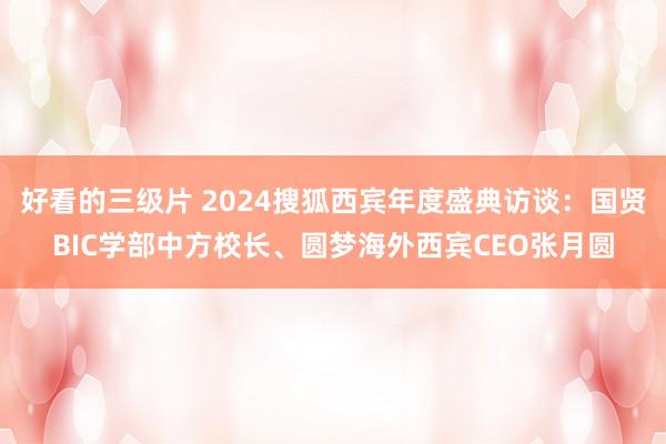 好看的三级片 2024搜狐西宾年度盛典访谈：国贤BIC学部中方校长、圆梦海外西宾CEO张月圆