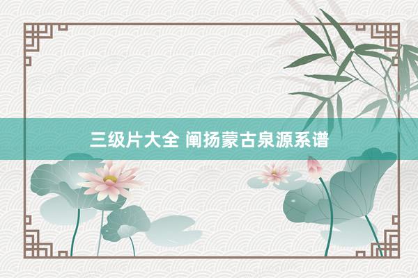 三级片大全 阐扬蒙古泉源系谱