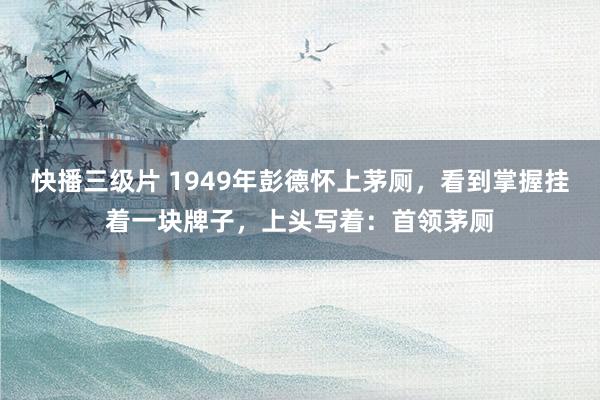 快播三级片 1949年彭德怀上茅厕，看到掌握挂着一块牌子，上头写着：首领茅厕