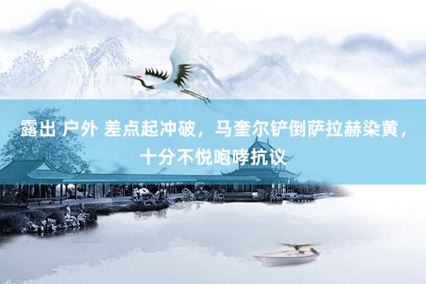 露出 户外 差点起冲破,马奎尔铲倒萨拉赫染黄,十分不悦咆哮抗议