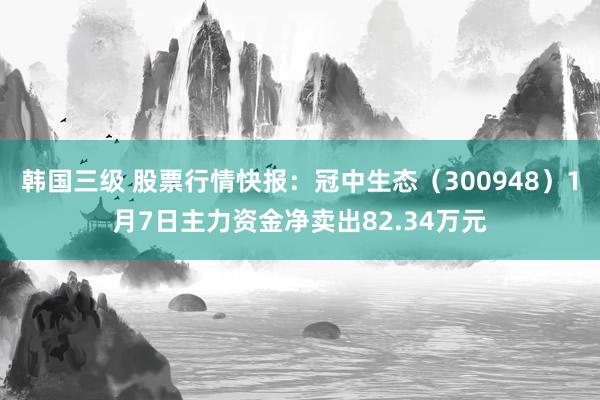 韩国三级 股票行情快报:冠中生态(300948)1月7日主力资金净卖出82.34万元