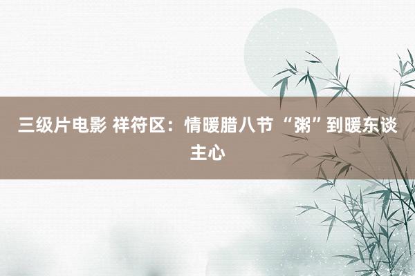 三级片电影 祥符区:情暖腊八节 “粥”到暖东谈主心