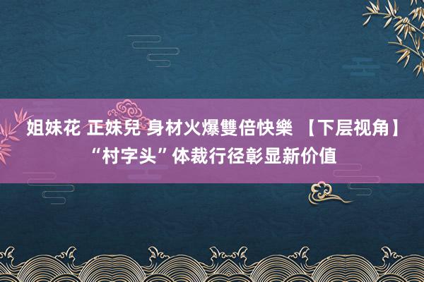 姐妹花 正妹兒 身材火爆雙倍快樂 【下层视角】“村字头”体裁行径彰显新价值