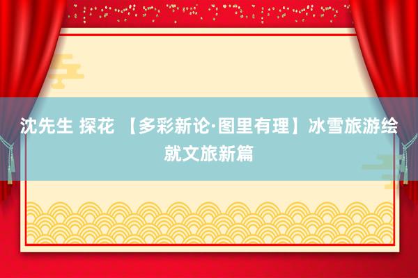 沈先生 探花 【多彩新论·图里有理】冰雪旅游绘就文旅新篇