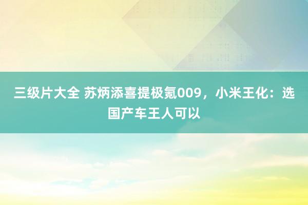 三级片大全 苏炳添喜提极氪009，小米王化：选国产车王人可以