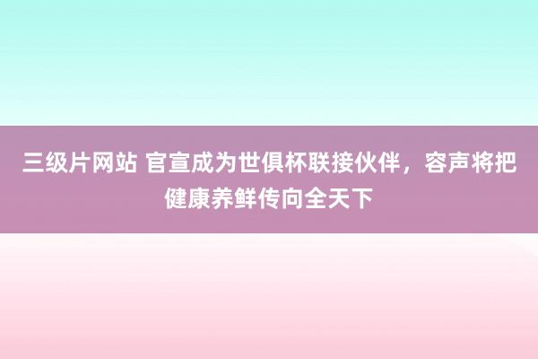 三级片网站 官宣成为世俱杯联接伙伴,容声将把健康养鲜传向全天下