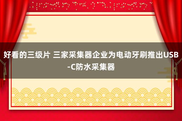 好看的三级片 三家采集器企业为电动牙刷推出USB-C防水采集器