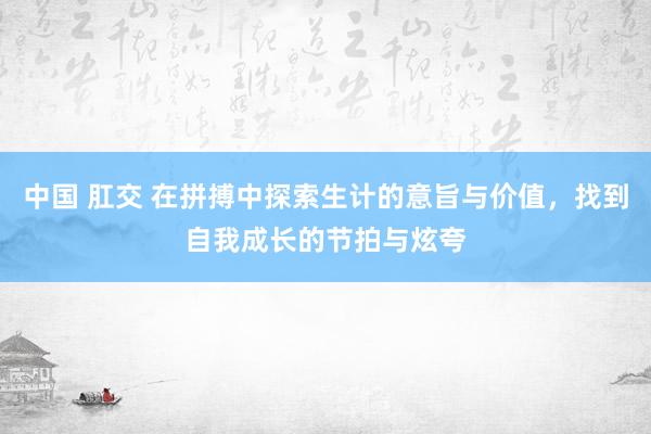中国 肛交 在拼搏中探索生计的意旨与价值，找到自我成长的节拍与炫夸
