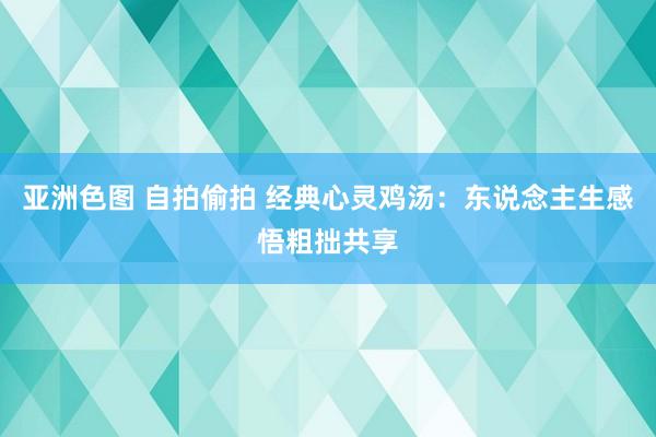 亚洲色图 自拍偷拍 经典心灵鸡汤：东说念主生感悟粗拙共享