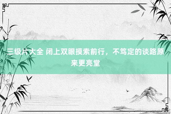三级片大全 闭上双眼摸索前行，不笃定的谈路原来更亮堂