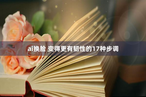 ai换脸 变得更有韧性的17种步调