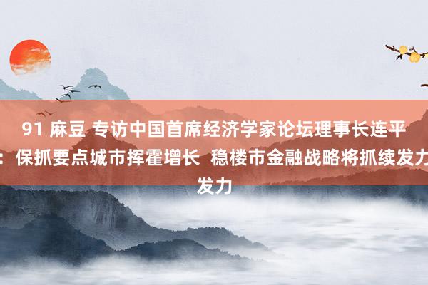 91 麻豆 专访中国首席经济学家论坛理事长连平:保抓要点城市挥霍增长 稳楼市金融战略将抓续发力